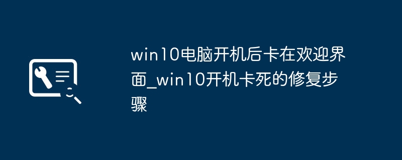 win10电脑开机后卡在欢迎界面_win10开机卡死的修复步骤