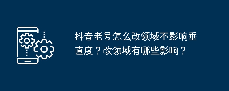 抖音老号怎么改领域不影响垂直度？改领域有哪些影响？