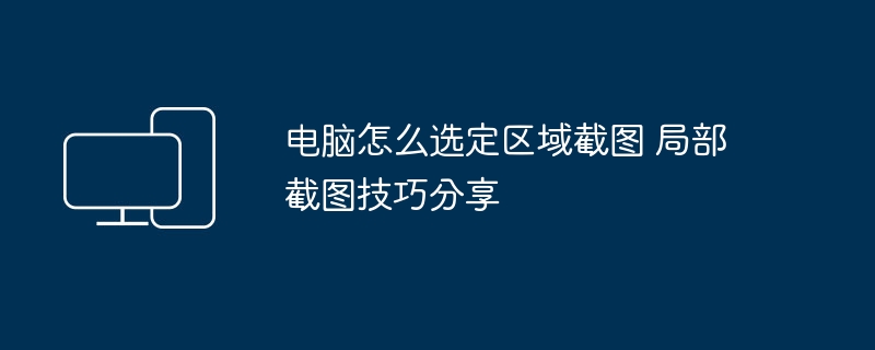电脑怎么选定区域截图 局部截图技巧分享