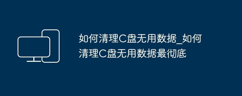 如何清理C盘无用数据_如何清理C盘无用数据最彻底