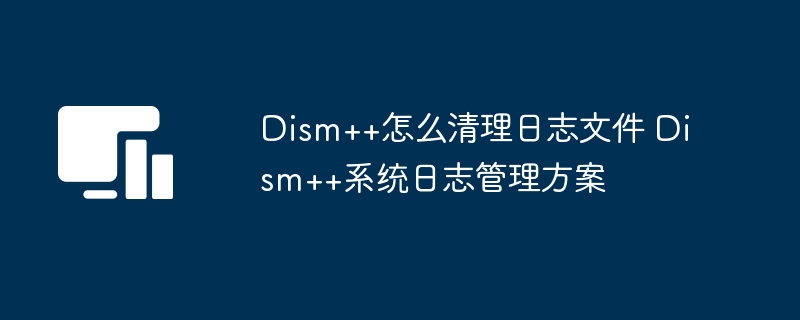 Dism++如何清理日志 Dism++系统日志管理方法