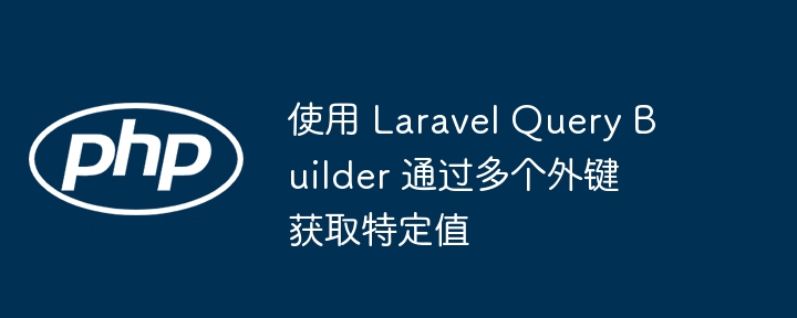 使用 Laravel Query Builder 通过多个外键获取特定值