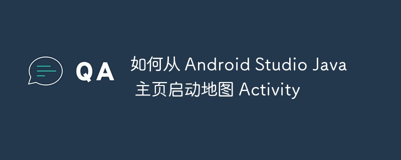 如何从 Android Studio Java 主页启动地图 Activity