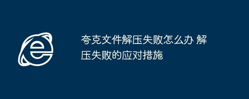 夸克文件解压失败怎么办 解压失败的应对措施
