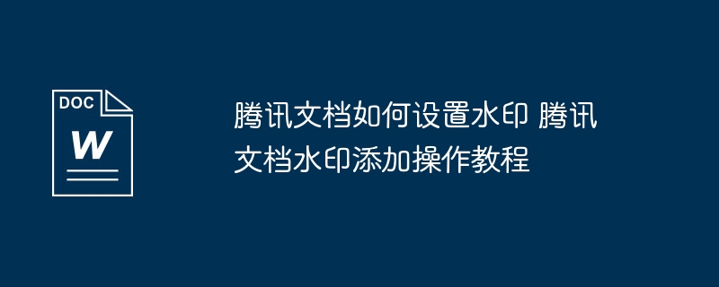 腾讯文档如何设置水印 腾讯文档水印添加操作教程