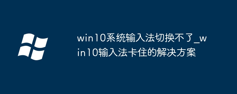win10系统输入法切换不了_win10输入法卡住的解决方案