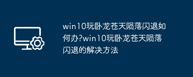 win10玩卧龙苍天陨落闪退如何办?win10玩卧龙苍天陨落闪退的解决方法