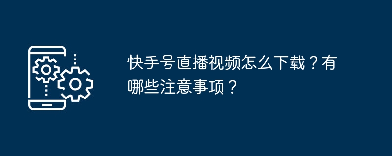 快手号直播视频怎么下载？有哪些注意事项？