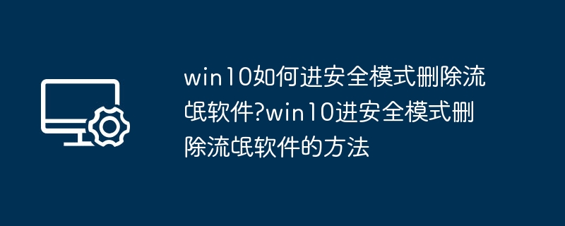 Win10进安全模式删除流氓软件方法