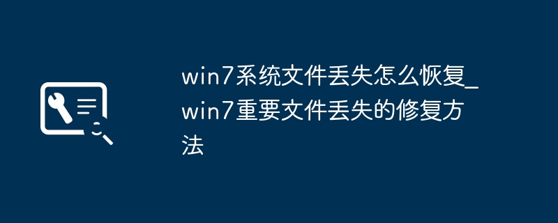 Win7文件丢失怎么恢复？快速修复方法分享