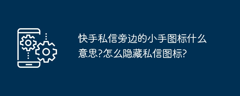 快手私信旁边的小手图标什么意思?怎么隐藏私信图标?