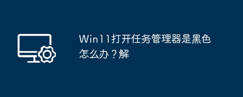 Win11打开任务管理器是黑色怎么办？Win11打开任务管理器是黑色解