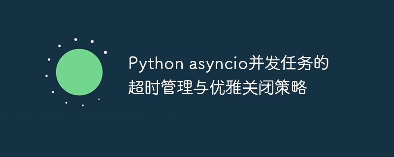 Python asyncio并发任务的超时管理与优雅关闭策略