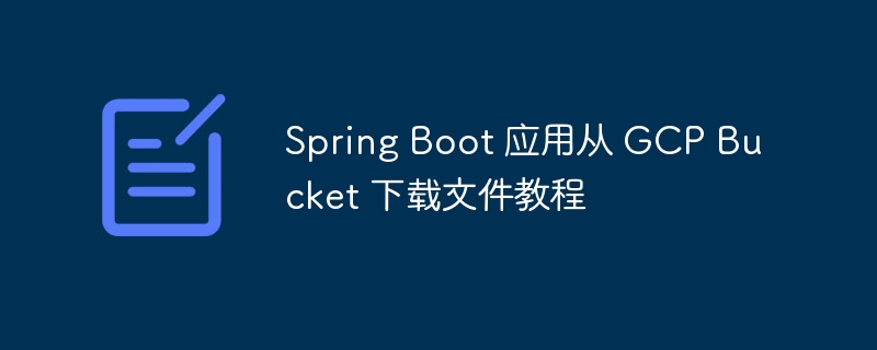 Spring Boot 应用从 GCP Bucket 下载文件教程