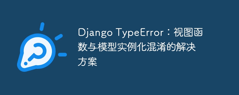 Django TypeError：视图函数与模型实例化混淆的解决方案