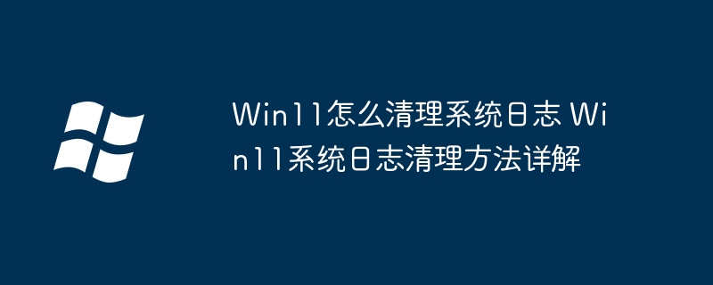 Win11怎么清理系统日志 Win11系统日志清理方法详解