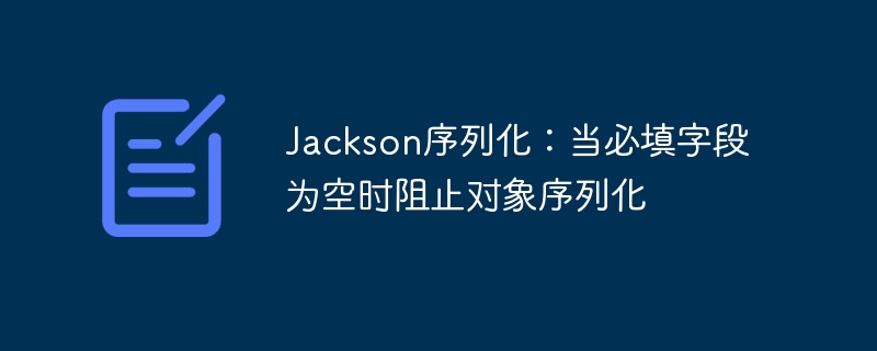 Jackson序列化：当必填字段为空时阻止对象序列化