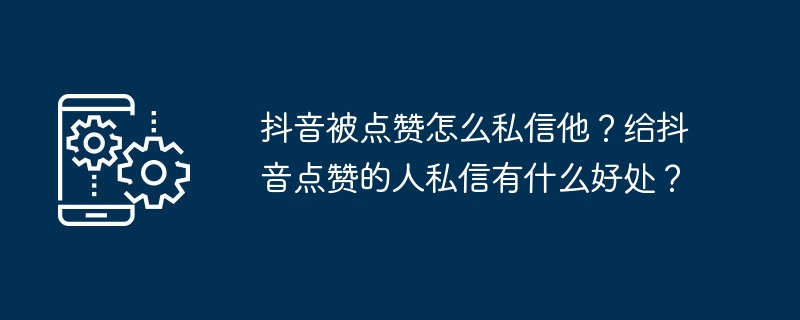 抖音被点赞怎么私信他？给抖音点赞的人私信有什么好处？