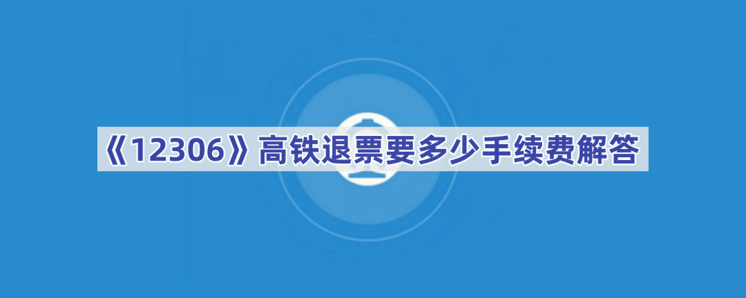 《12306》高铁退票要多少手续费解答