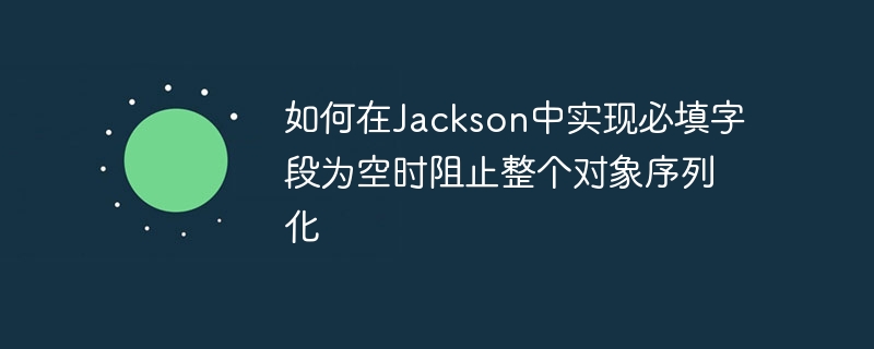 如何在Jackson中实现必填字段为空时阻止整个对象序列化