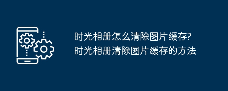 时光相册怎么清除图片缓存?时光相册清除图片缓存的方法