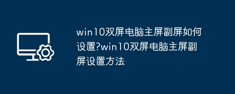 Win10双屏设置方法：主屏副屏怎么调？