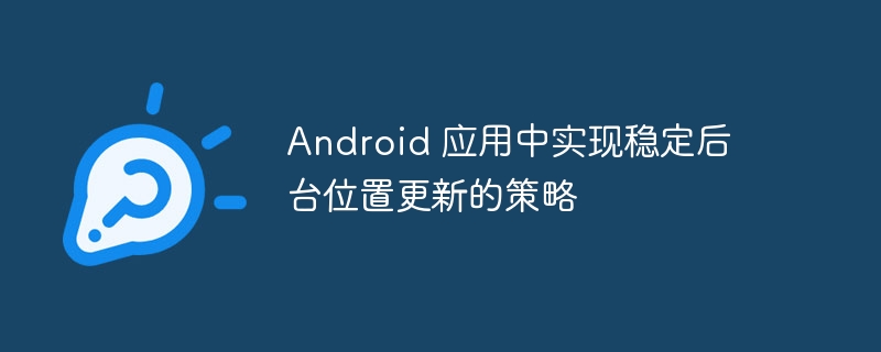 Android 应用中实现稳定后台位置更新的策略