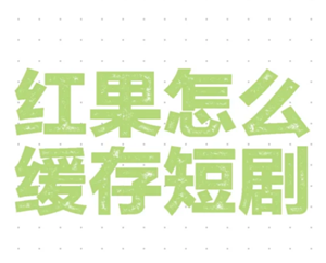 红果短视频可以缓存吗 红果短视频怎么缓存