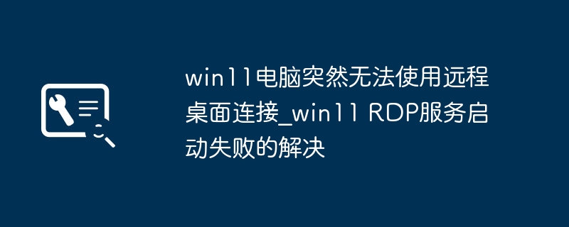 Win11 RDP服务无法启动怎么解决