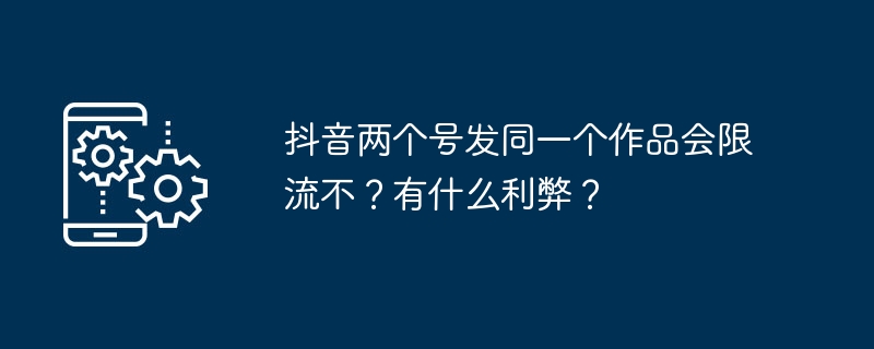 抖音两个号发同一个作品会限流不？有什么利弊？