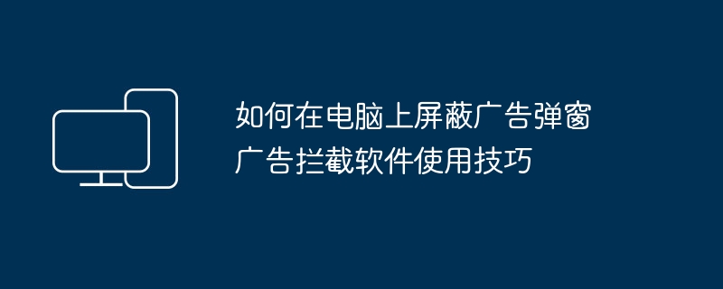 电脑屏蔽广告弹窗技巧与拦截软件推荐