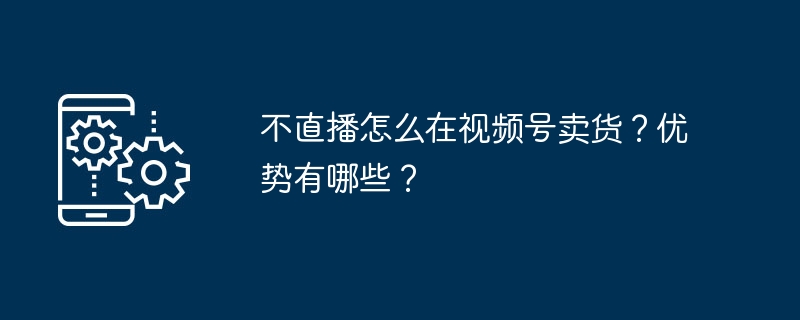 不直播怎么在视频号卖货？优势有哪些？