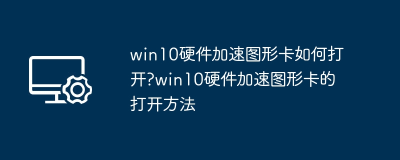 Win10硬件加速怎么开启？详细教程分享