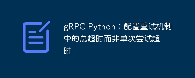 gRPC Python：配置重试机制中的总超时而非单次尝试超时