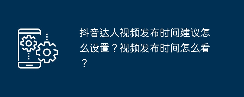 抖音达人视频发布时间建议怎么设置？视频发布时间怎么看？