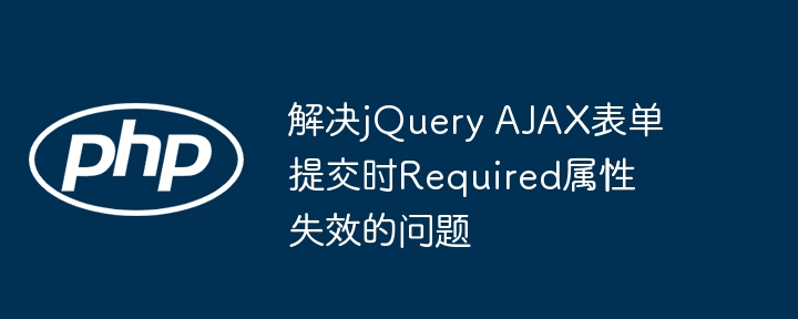 解决jQuery AJAX表单提交时Required属性失效的问题