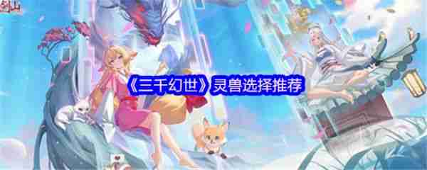 三千幻世灵兽怎么选择 三千幻世灵兽选择推荐