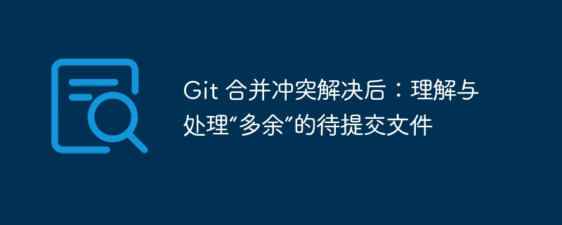 Git 合并冲突解决后:理解与处理“多余”的待提交文件
