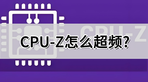 CPU-Z怎么超频?CPU-Z超频的方法