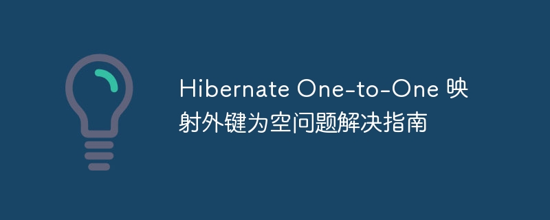 Hibernate One-to-One 映射外键为空问题解决指南