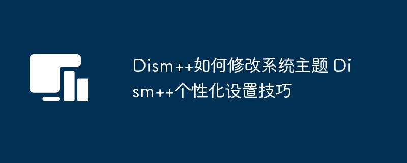 Dism++主题修改技巧与个性化设置
