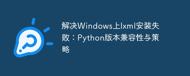 解决Windows上lxml安装失败：Python版本兼容性与策略