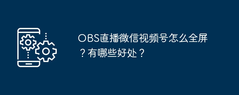 OBS直播微信视频号怎么全屏？有哪些好处？
