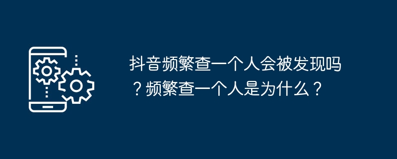 抖音频繁查一个人会被发现吗？频繁查一个人是为什么？