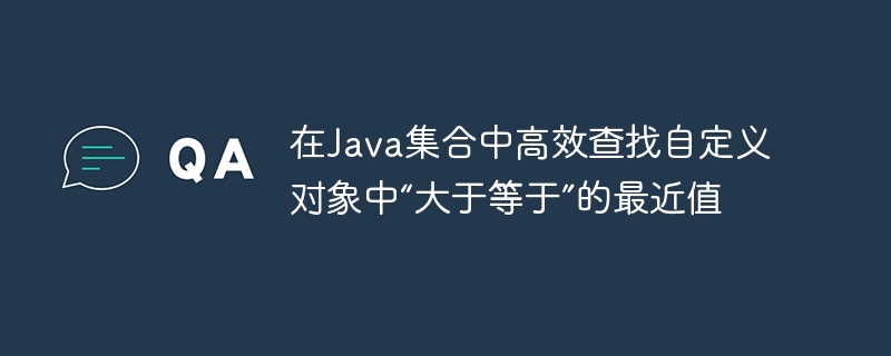 在Java集合中高效查找自定义对象中“大于等于”的最近值