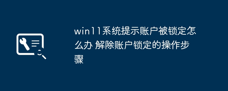 Win11账户被锁定怎么解除？操作步骤详解