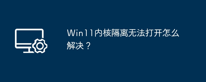 Win11内核隔离无法打开怎么解决？