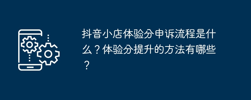 抖音小店体验分申诉流程是什么?体验分提升的方法有哪些?