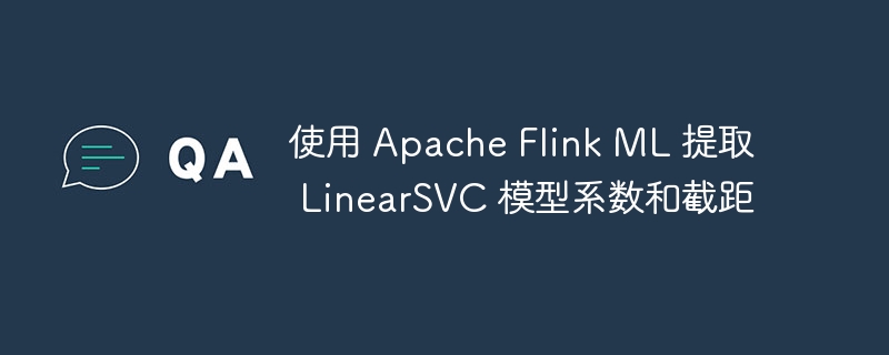 使用 Apache Flink ML 提取 LinearSVC 模型系数和截距