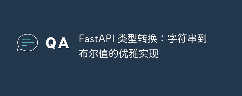 FastAPI 类型转换:字符串到布尔值的优雅实现